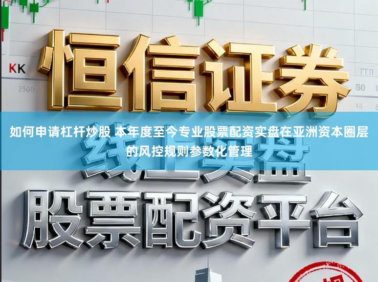 如何申请杠杆炒股 本年度至今专业股票配资实盘在亚洲资本圈层的风控规则参数化管理