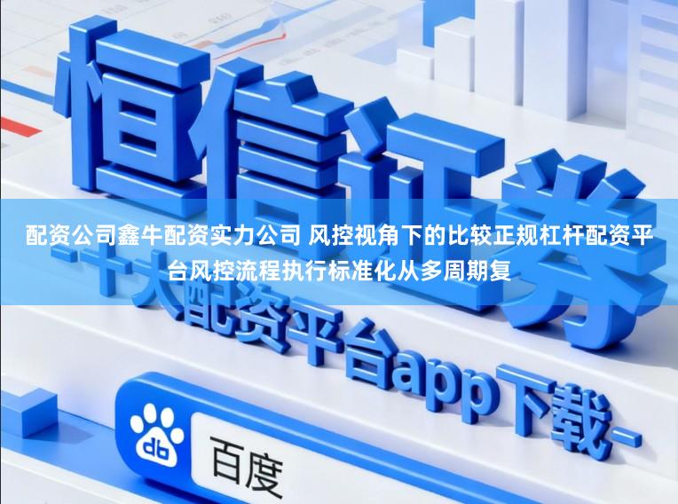 配资公司鑫牛配资实力公司 风控视角下的比较正规杠杆配资平台风控流程执行标准化从多周期复