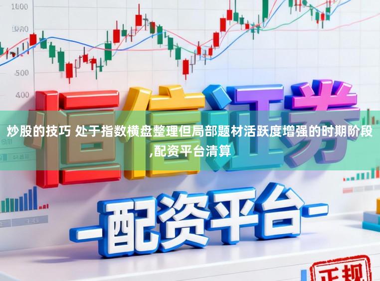 炒股的技巧 处于指数横盘整理但局部题材活跃度增强的时期阶段，配资平台清算