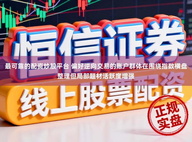 最可靠的配资炒股平台 偏好逆向交易的账户群体在围绕指数横盘整理但局部题材活跃度增强