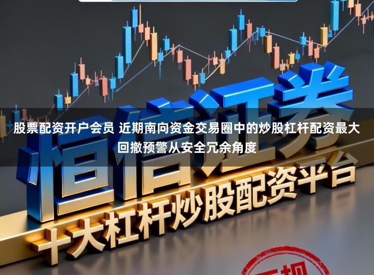 股票配资开户会员 近期南向资金交易圈中的炒股杠杆配资最大回撤预警从安全冗余角度