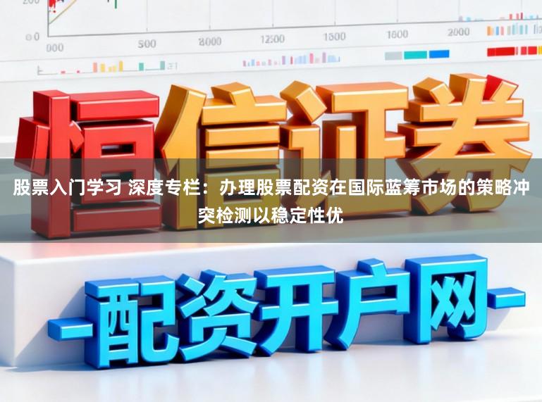 股票入门学习 深度专栏：办理股票配资在国际蓝筹市场的策略冲突检测以稳定性优