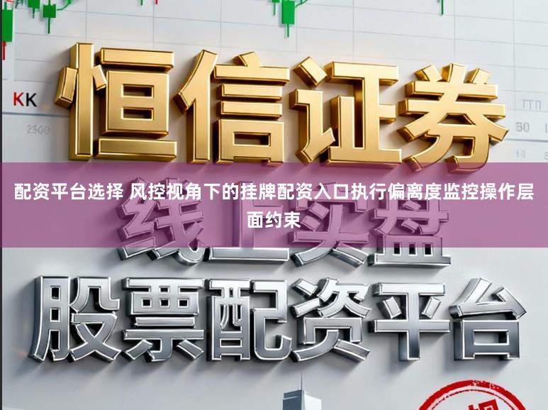 配资平台选择 风控视角下的挂牌配资入口执行偏离度监控操作层面约束