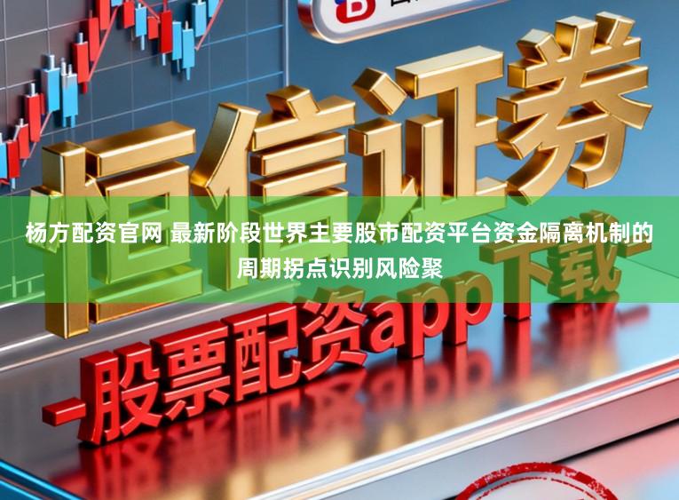 杨方配资官网 最新阶段世界主要股市配资平台资金隔离机制的周期拐点识别风险聚