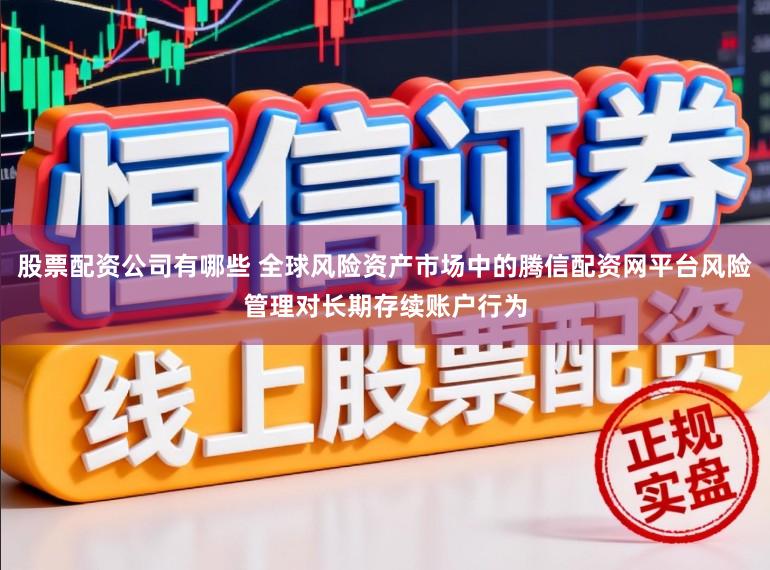 股票配资公司有哪些 全球风险资产市场中的腾信配资网平台风险管理对长期存续账户行为