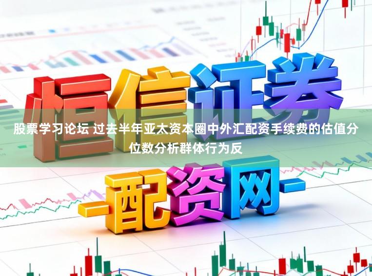 股票学习论坛 过去半年亚太资本圈中外汇配资手续费的估值分位数分析群体行为反