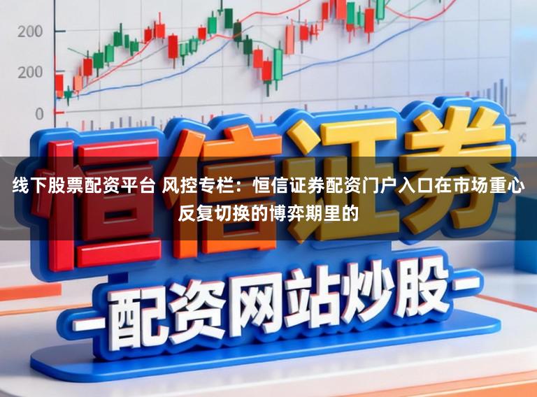 线下股票配资平台 风控专栏:恒信证券配资门户入口在市场重心反复切换的博弈期里的