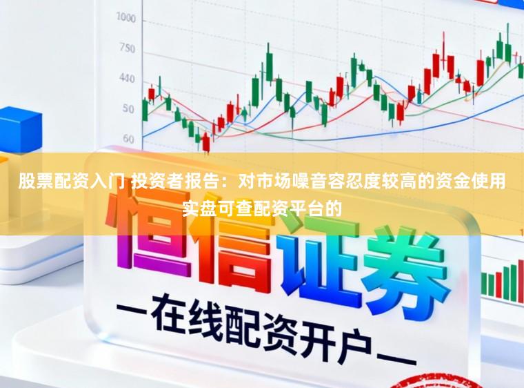股票配资入门 投资者报告：对市场噪音容忍度较高的资金使用实盘可查配资平台的