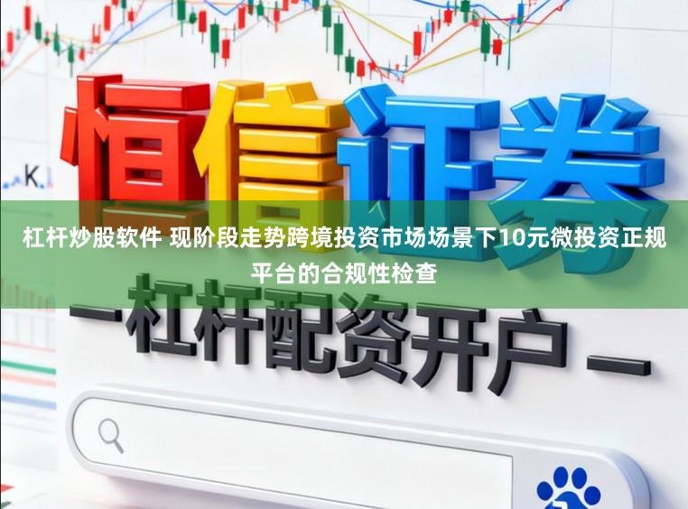 杠杆炒股软件 现阶段走势跨境投资市场场景下10元微投资正规平台的合规性检查