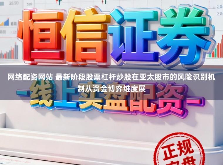 网络配资网站 最新阶段股票杠杆炒股在亚太股市的风险识别机制从资金博弈维度展