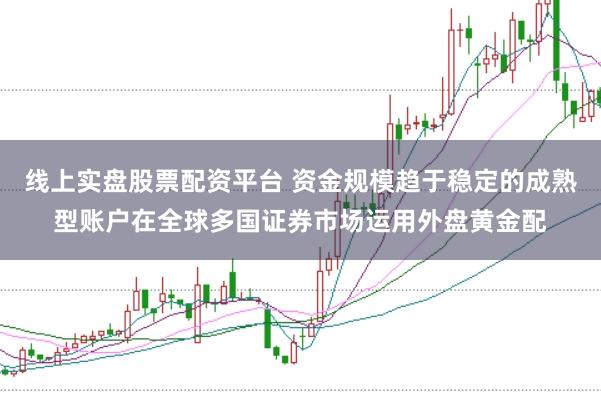 线上实盘股票配资平台 资金规模趋于稳定的成熟型账户在全球多国证券市场运用外盘黄金配