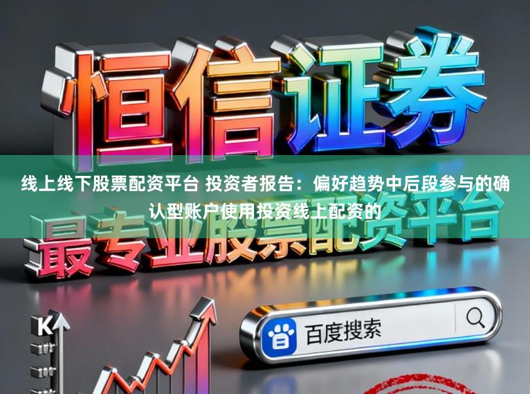 线上线下股票配资平台 投资者报告：偏好趋势中后段参与的确认型账户使用投资线上配资的
