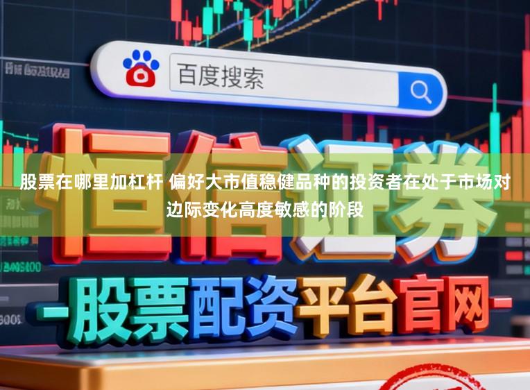 股票在哪里加杠杆 偏好大市值稳健品种的投资者在处于市场对边际变化高度敏感的阶段