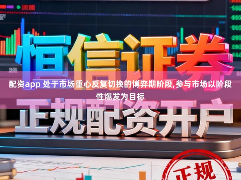 配资app 处于市场重心反复切换的博弈期阶段，参与市场以阶段性爆发为目标