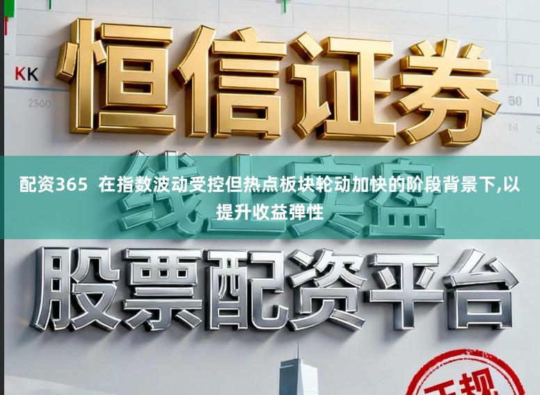 配资365  在指数波动受控但热点板块轮动加快的阶段背景下，以提升收益弹性