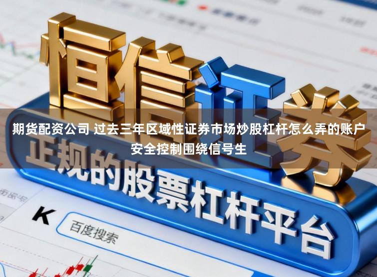 期货配资公司 过去三年区域性证券市场炒股杠杆怎么弄的账户安全控制围绕信号生