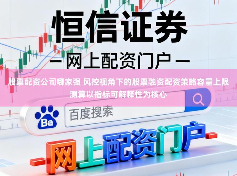 股票配资公司哪家强 风控视角下的股票融资配资策略容量上限测算以指标可解释性为核心