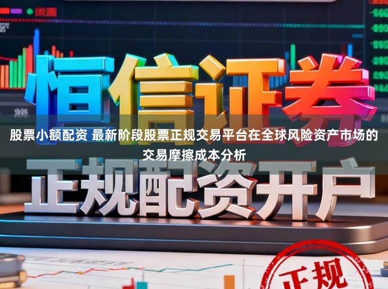 股票小额配资 最新阶段股票正规交易平台在全球风险资产市场的交易摩擦成本分析