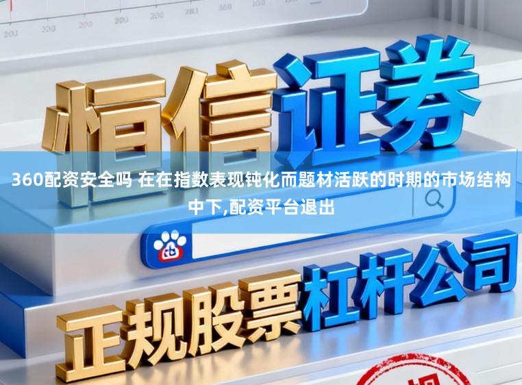 360配资安全吗 在在指数表现钝化而题材活跃的时期的市场结构中下，配资平台退出