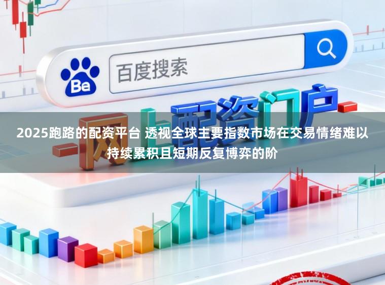 2025跑路的配资平台 透视全球主要指数市场在交易情绪难以持续累积且短期反复博弈的阶