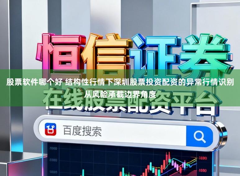 股票软件哪个好 结构性行情下深圳股票投资配资的异常行情识别从风险承载边界角度