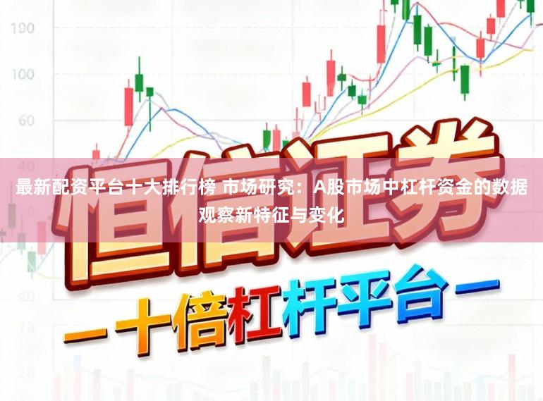 最新配资平台十大排行榜 市场研究：A股市场中杠杆资金的数据观察新特征与变化