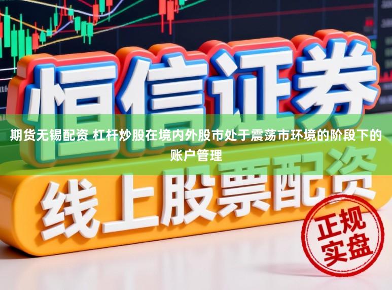 期货无锡配资 杠杆炒股在境内外股市处于震荡市环境的阶段下的账户管理
