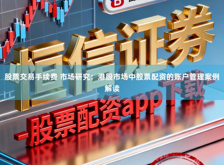 股票交易手续费 市场研究:港股市场中股票配资的账户管理案例解读