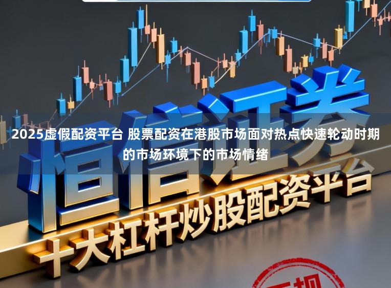 2025虚假配资平台 股票配资在港股市场面对热点快速轮动时期的市场环境下的市场情绪