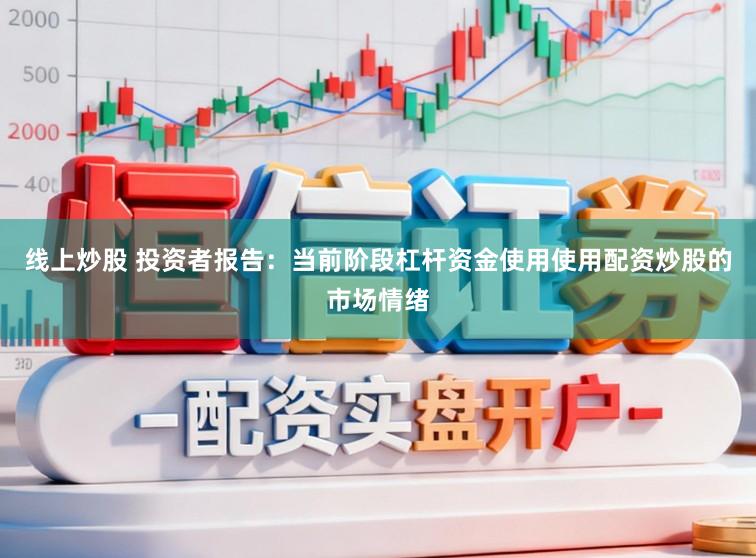 线上炒股 投资者报告：当前阶段杠杆资金使用使用配资炒股的市场情绪