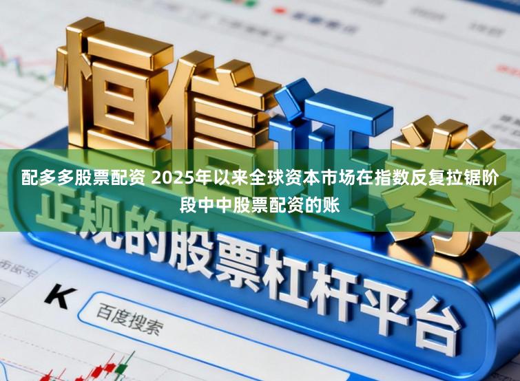 配多多股票配资 2025年以来全球资本市场在指数反复拉锯阶段中中股票配资的账