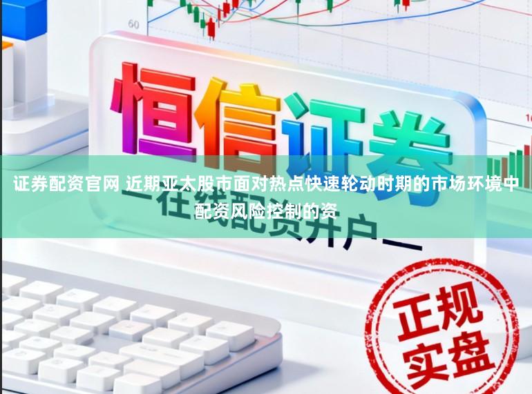 证券配资官网 近期亚太股市面对热点快速轮动时期的市场环境中配资风险控制的资
