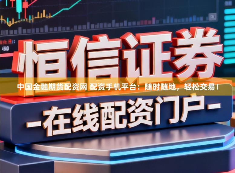 中国金融期货配资网 配资手机平台：随时随地，轻松交易！