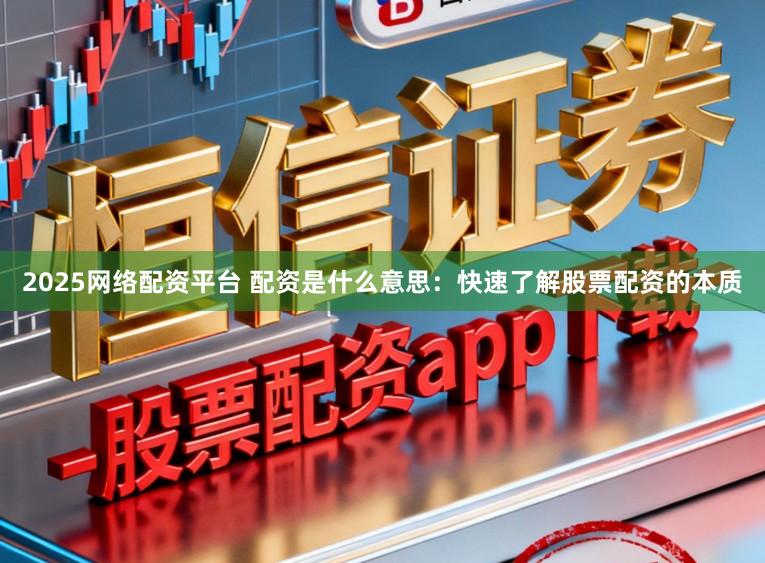 2025网络配资平台 配资是什么意思：快速了解股票配资的本质