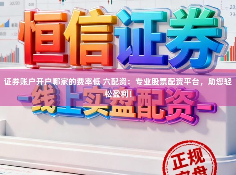 证券账户开户哪家的费率低 六配资：专业股票配资平台，助您轻松盈利！