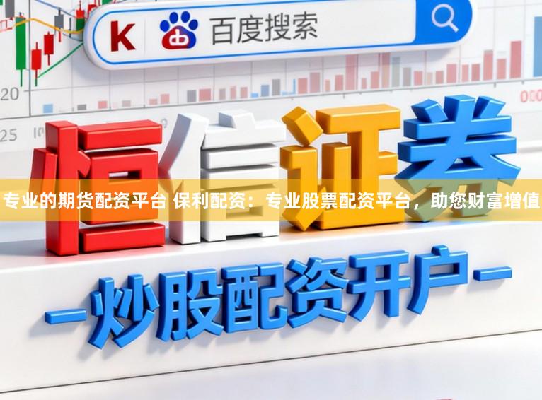 专业的期货配资平台 保利配资：专业股票配资平台，助您财富增值