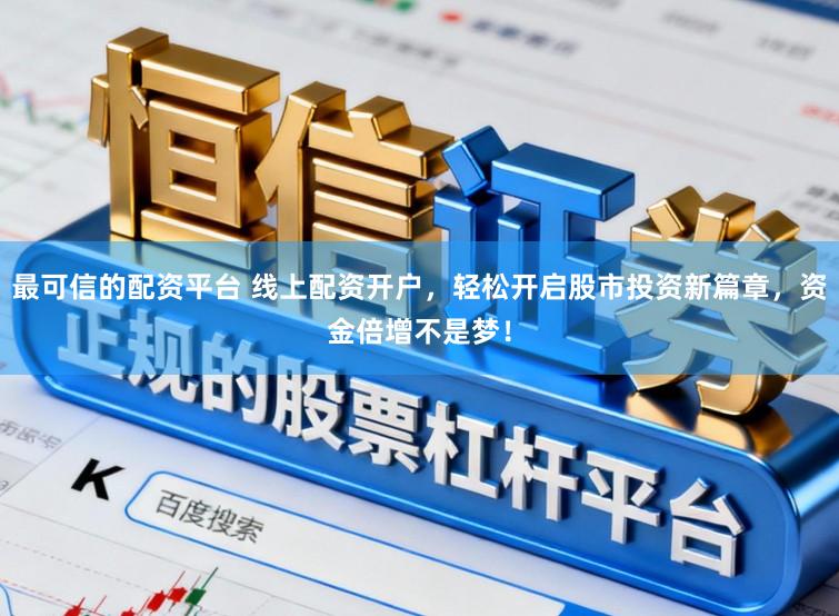 最可信的配资平台 线上配资开户,轻松开启股市投资新篇章,资金倍增不是梦!