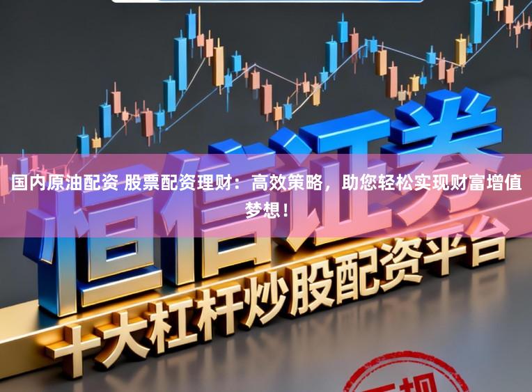 国内原油配资 股票配资理财:高效策略,助您轻松实现财富增值梦想!