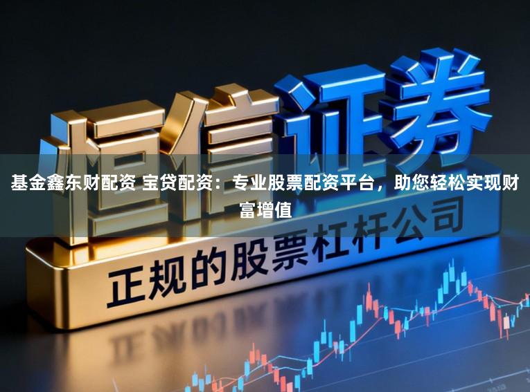 基金鑫东财配资 宝贷配资：专业股票配资平台，助您轻松实现财富增值
