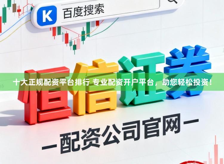 十大正规配资平台排行 专业配资开户平台，助您轻松投资！