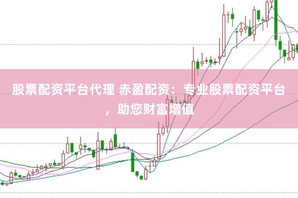 股票配资平台代理 赤盈配资:专业股票配资平台,助您财富增值