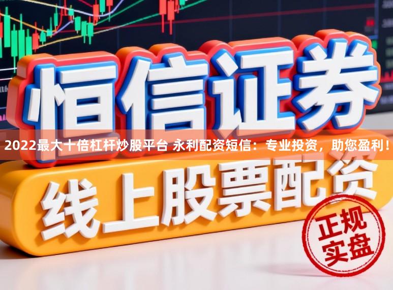 2022最大十倍杠杆炒股平台 永利配资短信：专业投资，助您盈利！