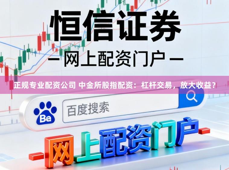 正规专业配资公司 中金所股指配资：杠杆交易，放大收益？