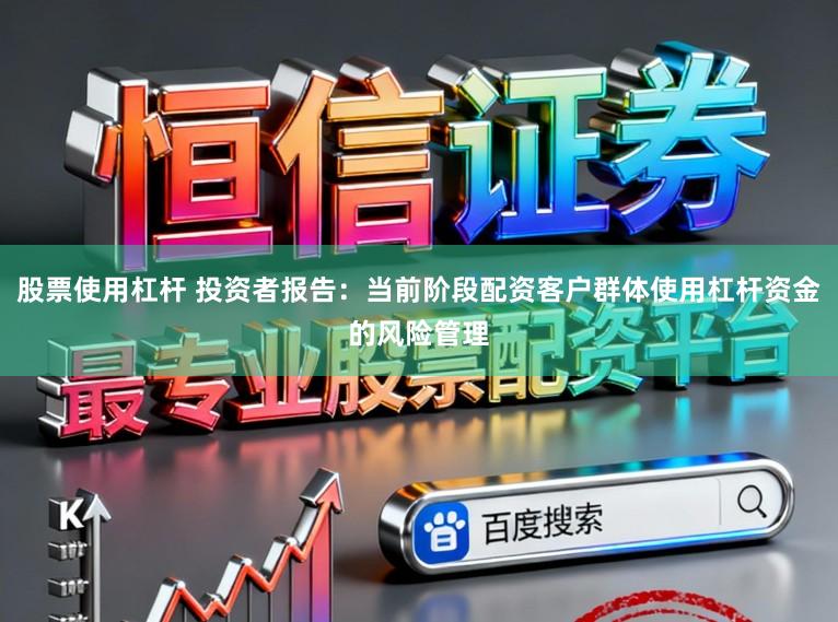 股票使用杠杆 投资者报告：当前阶段配资客户群体使用杠杆资金的风险管理