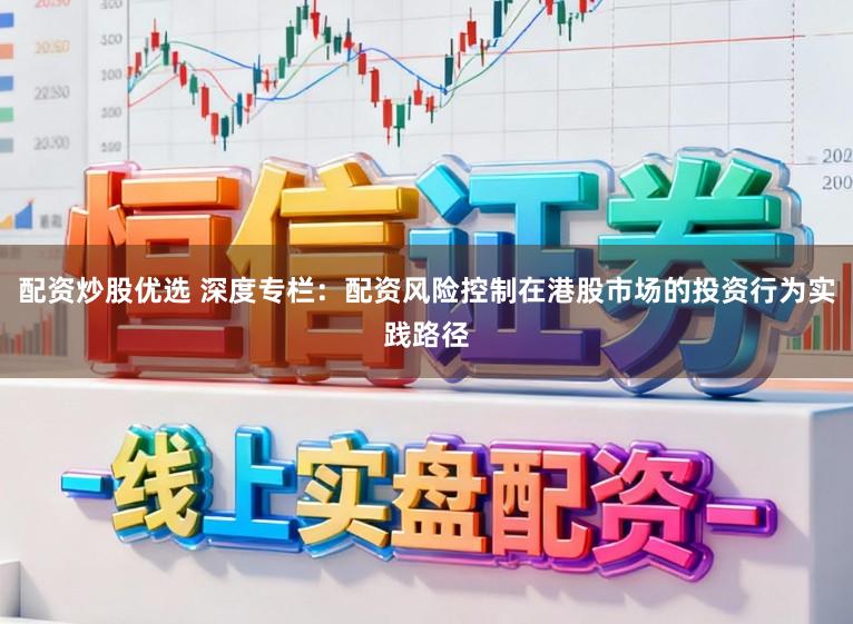 配资炒股优选 深度专栏：配资风险控制在港股市场的投资行为实践路径
