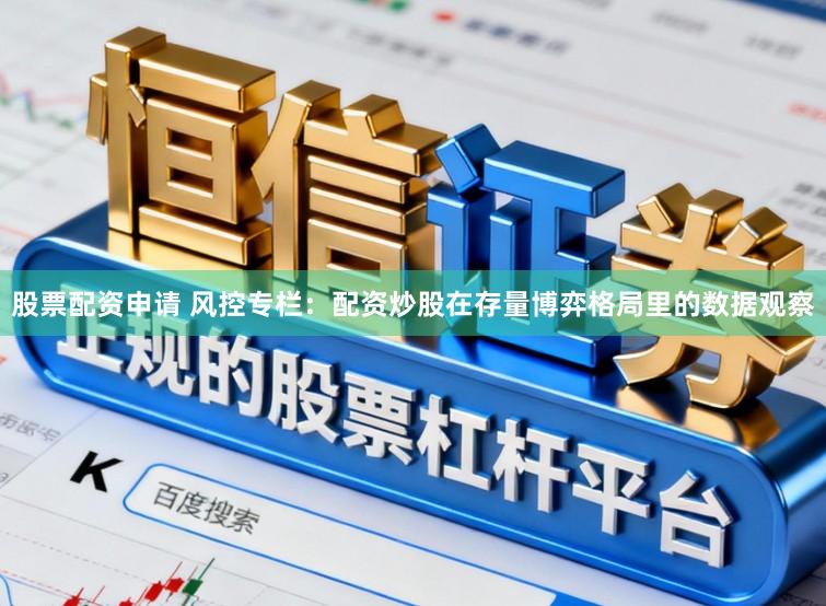 股票配资申请 风控专栏：配资炒股在存量博弈格局里的数据观察