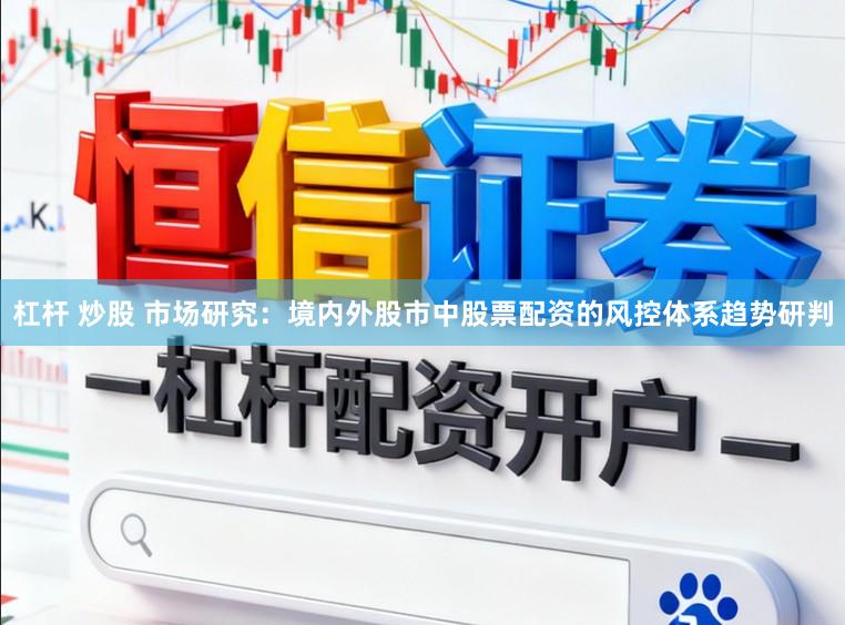杠杆 炒股 市场研究：境内外股市中股票配资的风控体系趋势研判