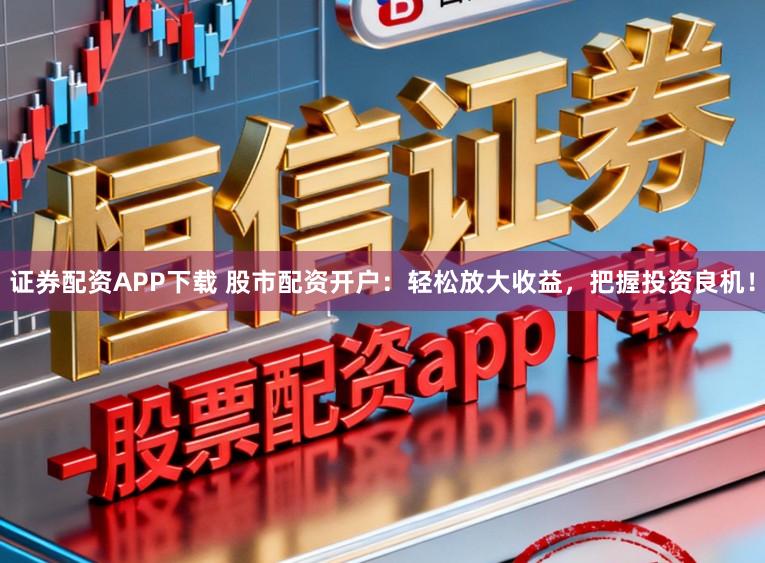 证券配资APP下载 股市配资开户:轻松放大收益,把握投资良机!