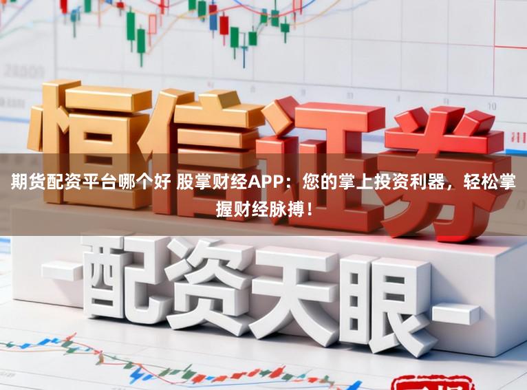 期货配资平台哪个好 股掌财经APP：您的掌上投资利器，轻松掌握财经脉搏！