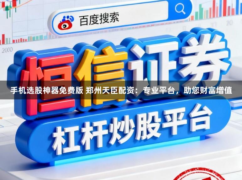 手机选股神器免费版 郑州天臣配资:专业平台,助您财富增值